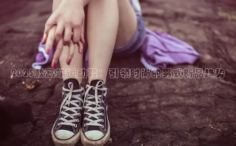 2025款高端运动鞋：引领时尚的男式新品趋势