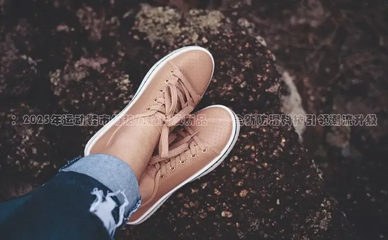 ：2025年运动鞋市场热门趋势及新品——全新防滑科技引领潮流升级