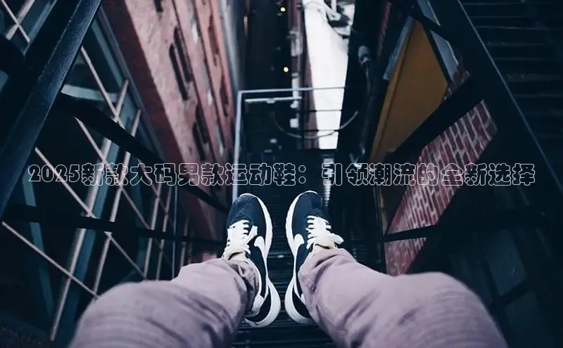 2025新款大码男款运动鞋：引领潮流的全新选择