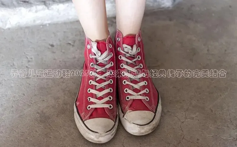 乔丹儿童运动鞋2025款：未来潮流与经典传承的完美结合