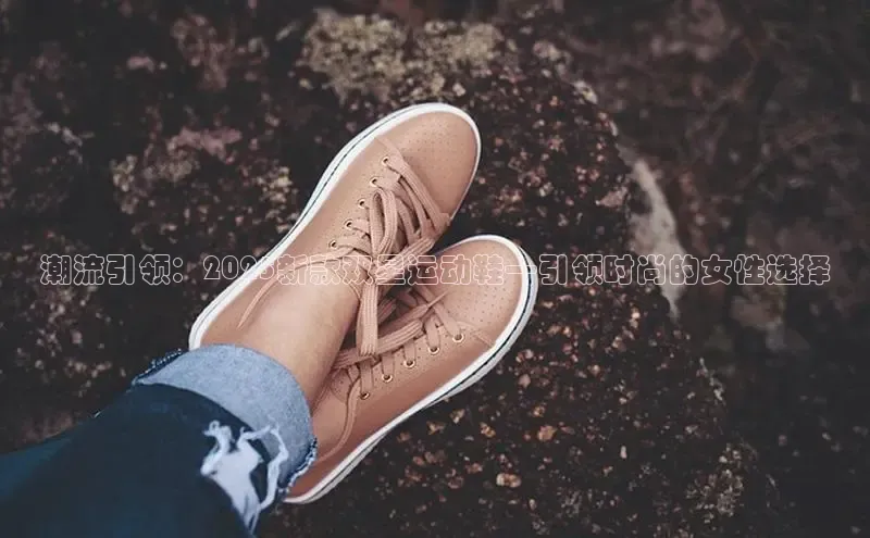 潮流引领：2025新款双星运动鞋—引领时尚的女性选择