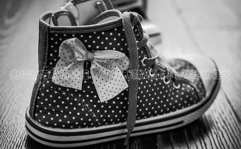 内增高与时尚碰撞：2025新款高腰内增高运动鞋大