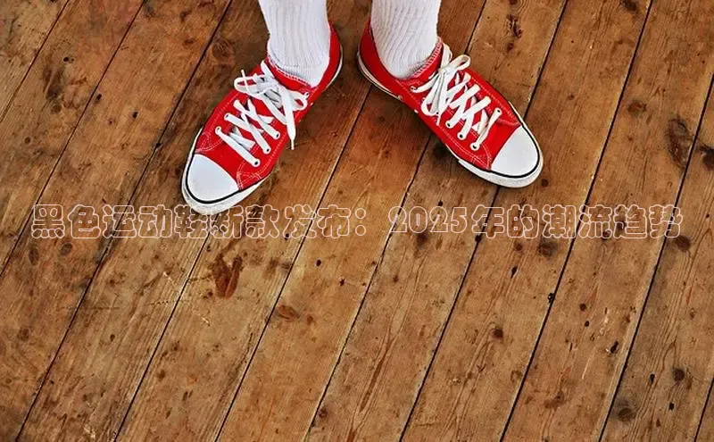 黑色运动鞋新款发布：2025年的潮流趋势