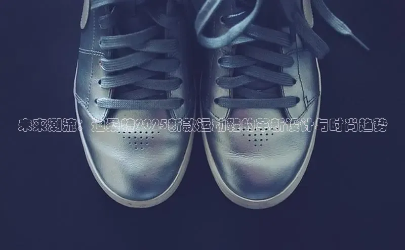 未来潮流：迪桑特2025新款运动鞋的革新设计与时尚趋势