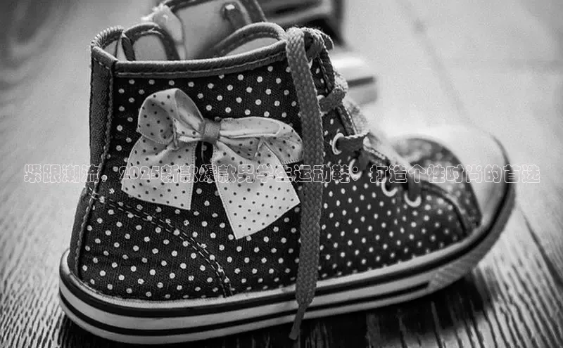 紧跟潮流，2025新款爆款男学生运动鞋：打造个性时尚的首选