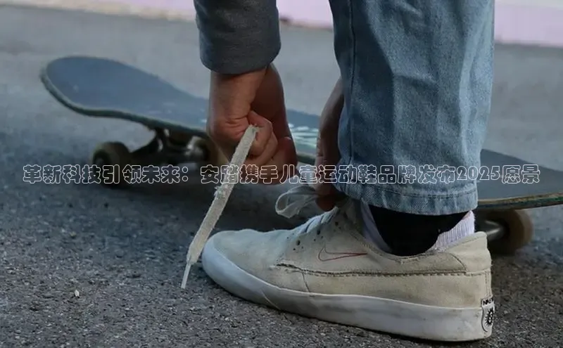 革新科技引领未来：安踏携手儿童运动鞋品牌发布2025愿景